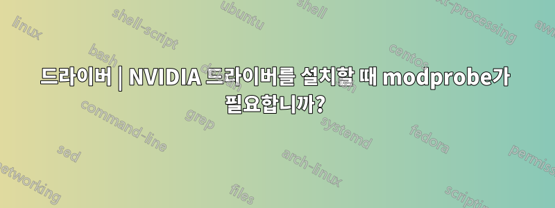 드라이버 | NVIDIA 드라이버를 설치할 때 modprobe가 필요합니까?