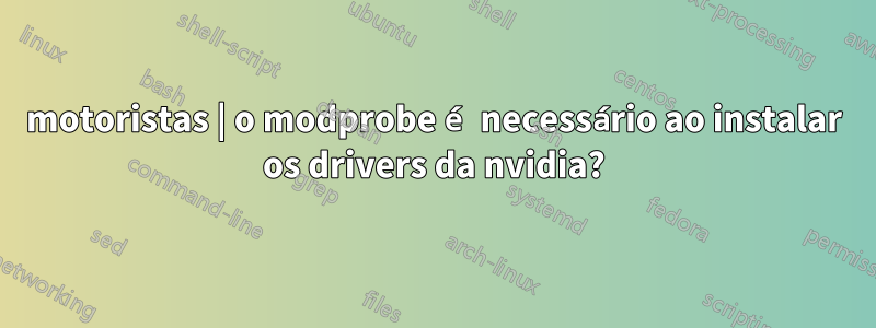 motoristas | o modprobe é necessário ao instalar os drivers da nvidia?