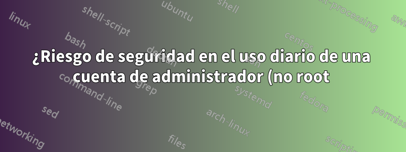 ¿Riesgo de seguridad en el uso diario de una cuenta de administrador (no root)?