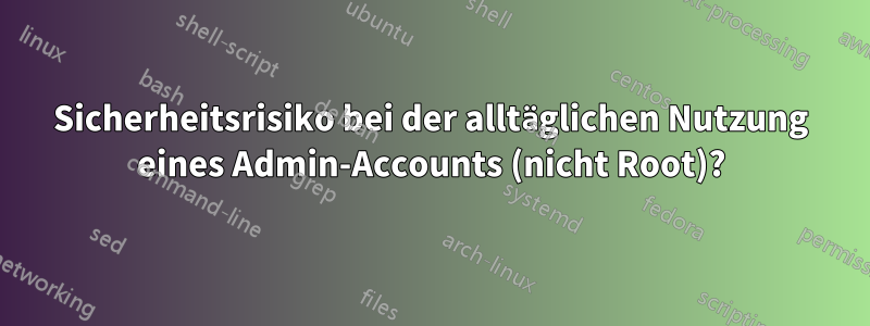 Sicherheitsrisiko bei der alltäglichen Nutzung eines Admin-Accounts (nicht Root)?