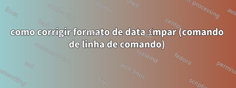 como corrigir formato de data ímpar (comando de linha de comando)