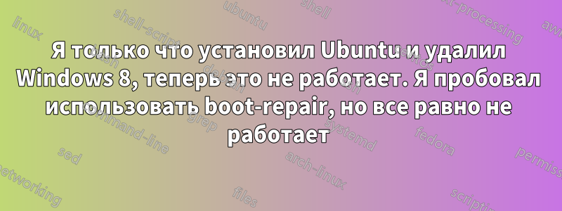 Я только что установил Ubuntu и удалил Windows 8, теперь это не работает. Я пробовал использовать boot-repair, но все равно не работает