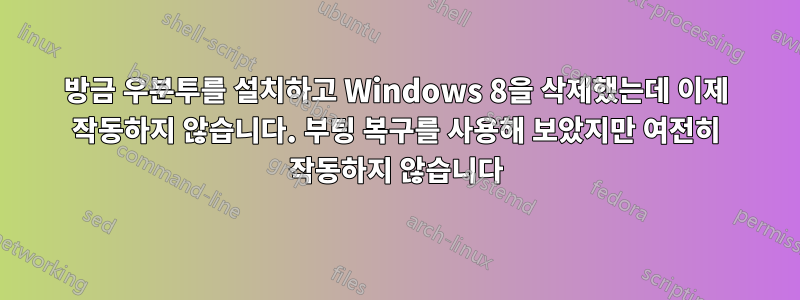 방금 우분투를 설치하고 Windows 8을 삭제했는데 이제 작동하지 않습니다. 부팅 복구를 사용해 보았지만 여전히 작동하지 않습니다