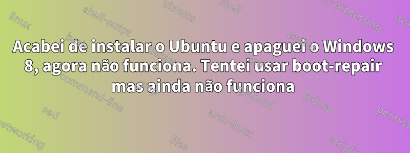 Acabei de instalar o Ubuntu e apaguei o Windows 8, agora não funciona. Tentei usar boot-repair mas ainda não funciona