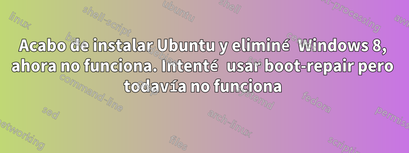 Acabo de instalar Ubuntu y eliminé Windows 8, ahora no funciona. Intenté usar boot-repair pero todavía no funciona