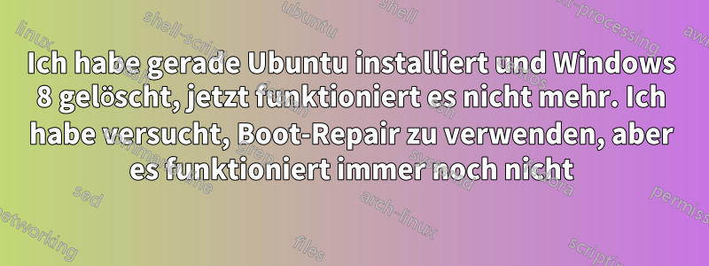 Ich habe gerade Ubuntu installiert und Windows 8 gelöscht, jetzt funktioniert es nicht mehr. Ich habe versucht, Boot-Repair zu verwenden, aber es funktioniert immer noch nicht