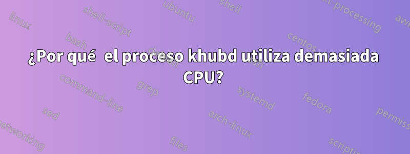 ¿Por qué el proceso khubd utiliza demasiada CPU?