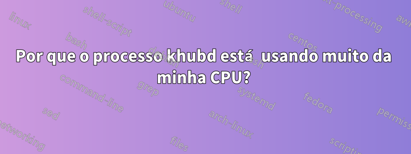 Por que o processo khubd está usando muito da minha CPU?