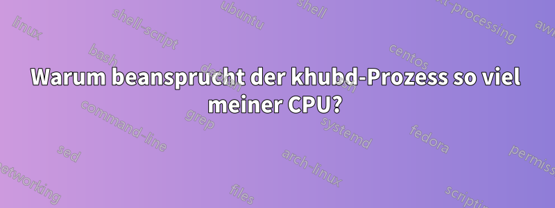 Warum beansprucht der khubd-Prozess so viel meiner CPU?