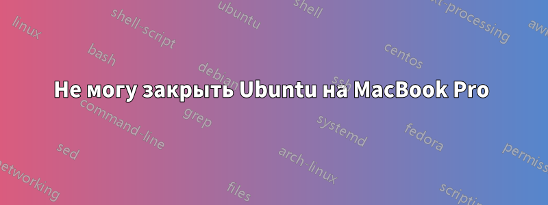 Не могу закрыть Ubuntu на MacBook Pro