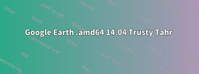 Google Earth .amd64 14.04 Trusty Tahr