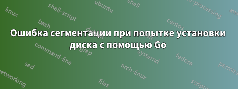 Ошибка сегментации при попытке установки диска с помощью Go