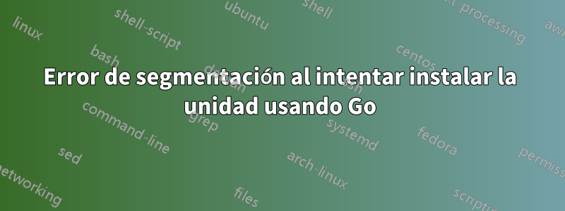 Error de segmentación al intentar instalar la unidad usando Go