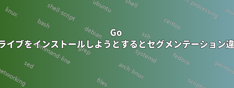 Go を使用してドライブをインストールしようとするとセグメンテーション違反が発生する