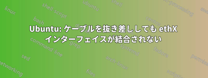 Ubuntu: ケーブルを抜き差ししても ethX インターフェイスが結合されない