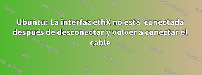 Ubuntu: La interfaz ethX no está conectada después de desconectar y volver a conectar el cable