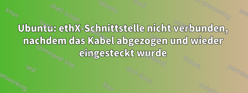 Ubuntu: ethX-Schnittstelle nicht verbunden, nachdem das Kabel abgezogen und wieder eingesteckt wurde