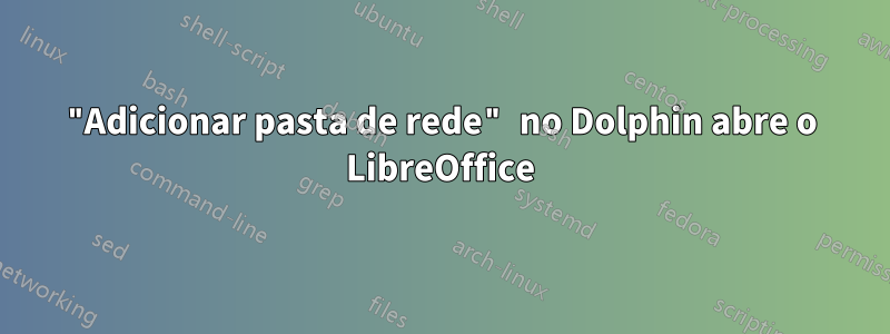 "Adicionar pasta de rede" no Dolphin abre o LibreOffice