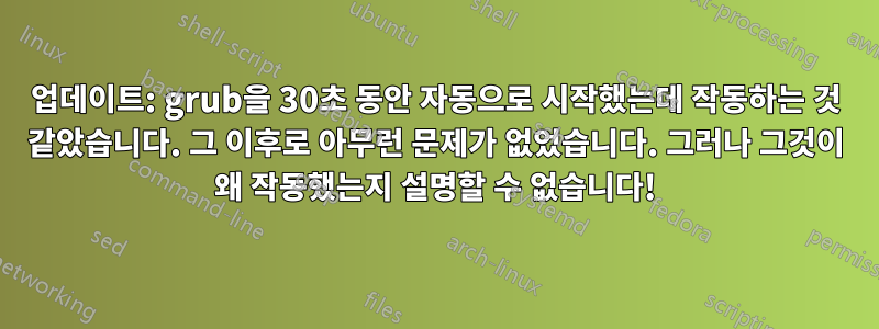 업데이트: grub을 30초 동안 자동으로 시작했는데 작동하는 것 같았습니다. 그 이후로 아무런 문제가 없었습니다. 그러나 그것이 왜 작동했는지 설명할 수 없습니다!