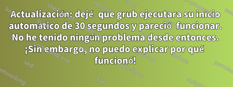 Actualización: dejé que grub ejecutara su inicio automático de 30 segundos y pareció funcionar. No he tenido ningún problema desde entonces. ¡Sin embargo, no puedo explicar por qué funcionó!