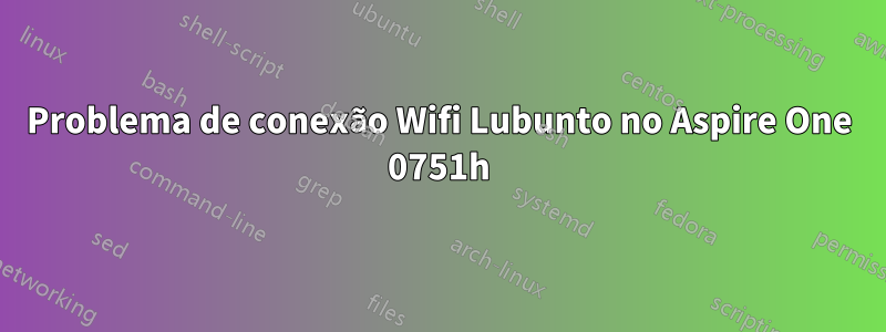 Problema de conexão Wifi Lubunto no Aspire One 0751h