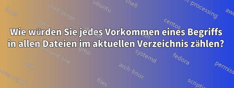 Wie würden Sie jedes Vorkommen eines Begriffs in allen Dateien im aktuellen Verzeichnis zählen?