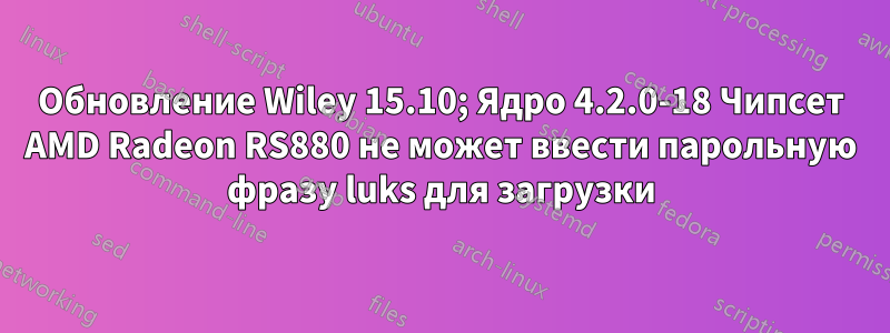 Обновление Wiley 15.10; Ядро 4.2.0-18 Чипсет AMD Radeon RS880 не может ввести парольную фразу luks для загрузки