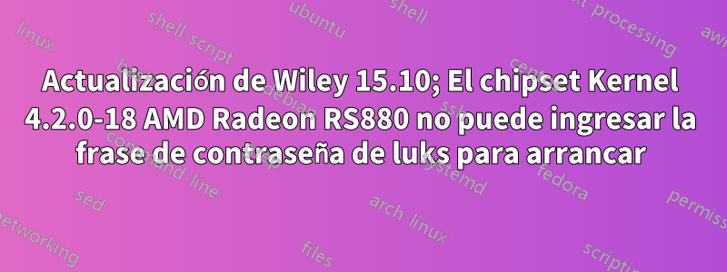 Actualización de Wiley 15.10; El chipset Kernel 4.2.0-18 AMD Radeon RS880 no puede ingresar la frase de contraseña de luks para arrancar