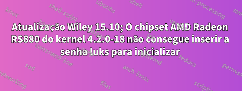 Atualização Wiley 15.10; O chipset AMD Radeon RS880 do kernel 4.2.0-18 não consegue inserir a senha luks para inicializar