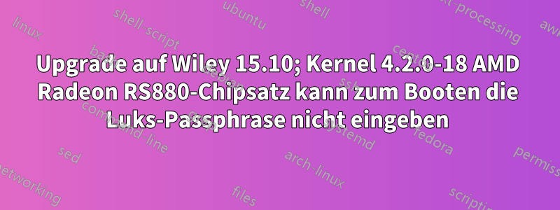 Upgrade auf Wiley 15.10; Kernel 4.2.0-18 AMD Radeon RS880-Chipsatz kann zum Booten die Luks-Passphrase nicht eingeben