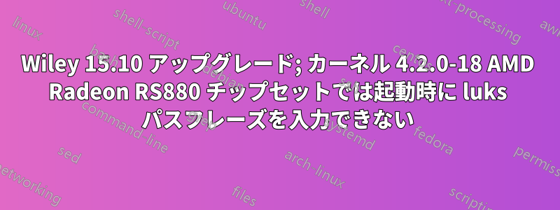 Wiley 15.10 アップグレード; カーネル 4.2.0-18 AMD Radeon RS880 チップセットでは起動時に luks パスフレーズを入力できない