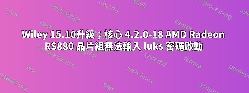 Wiley 15.10升級；核心 4.2.0-18 AMD Radeon RS880 晶片組無法輸入 luks 密碼啟動