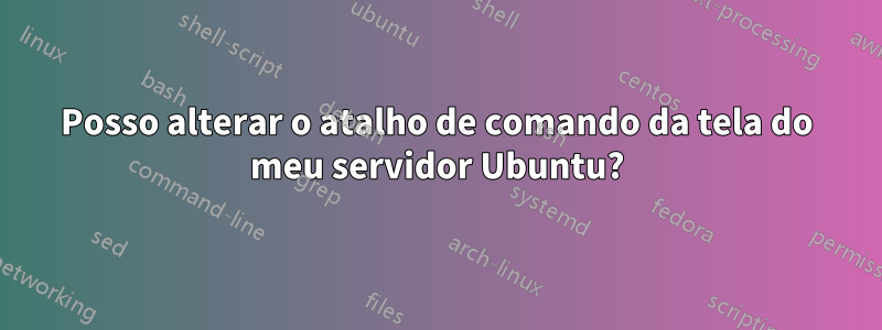 Posso alterar o atalho de comando da tela do meu servidor Ubuntu?