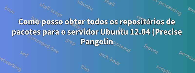 Como posso obter todos os repositórios de pacotes para o servidor Ubuntu 12.04 (Precise Pangolin)