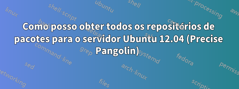 Como posso obter todos os repositórios de pacotes para o servidor Ubuntu 12.04 (Precise Pangolin) 