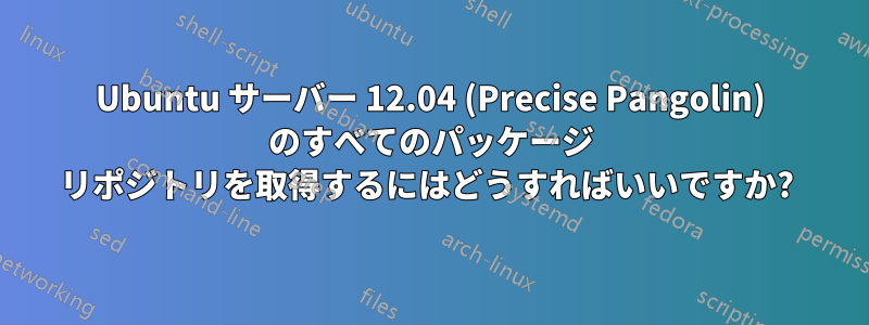 Ubuntu サーバー 12.04 (Precise Pangolin) のすべてのパッケージ リポジトリを取得するにはどうすればいいですか? 