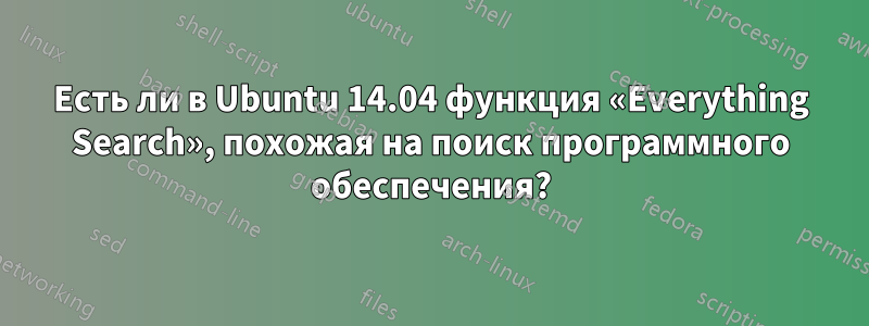 Есть ли в Ubuntu 14.04 функция «Everything Search», похожая на поиск программного обеспечения?