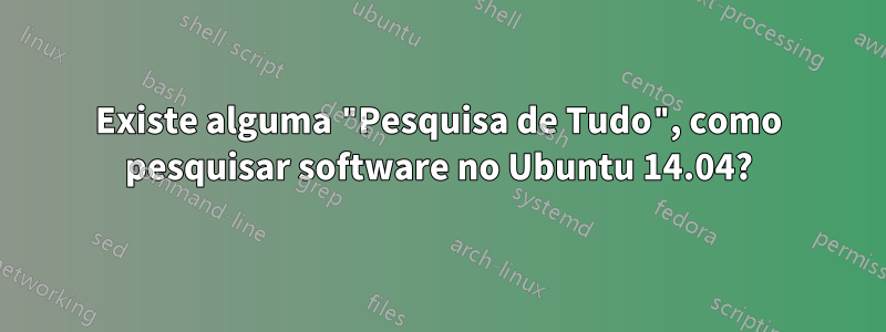 Existe alguma "Pesquisa de Tudo", como pesquisar software no Ubuntu 14.04?