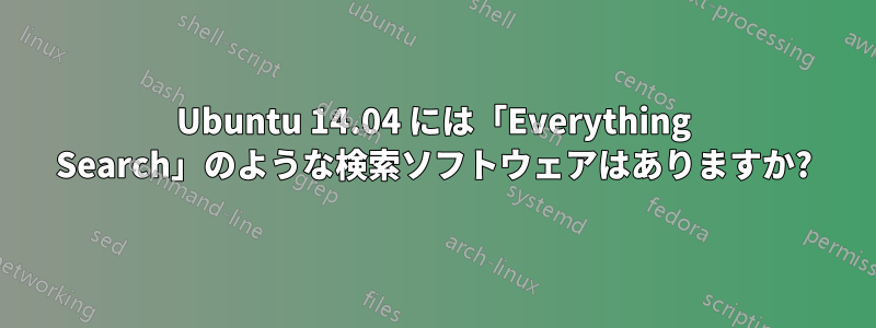 Ubuntu 14.04 には「Everything Search」のような検索ソフトウェアはありますか?