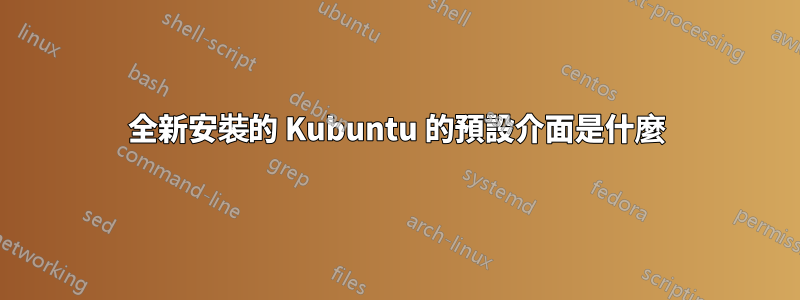 全新安裝的 Kubuntu 的預設介面是什麼