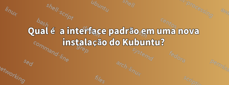 Qual é a interface padrão em uma nova instalação do Kubuntu?