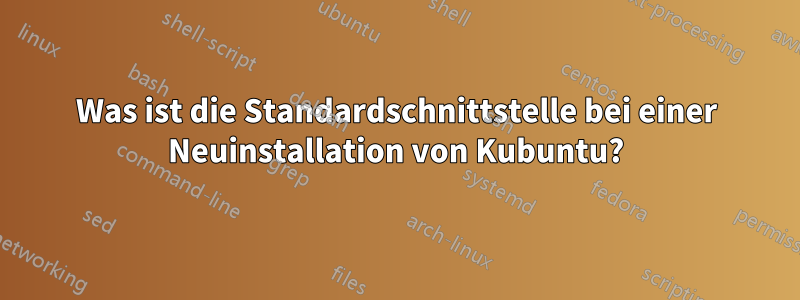 Was ist die Standardschnittstelle bei einer Neuinstallation von Kubuntu?