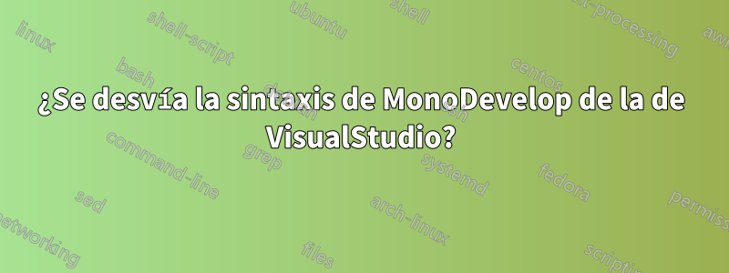 ¿Se desvía la sintaxis de MonoDevelop de la de VisualStudio?