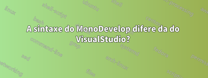 A sintaxe do MonoDevelop difere da do VisualStudio?