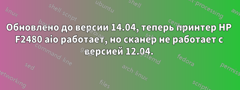 Обновлено до версии 14.04, теперь принтер HP F2480 aio работает, но сканер не работает с версией 12.04.