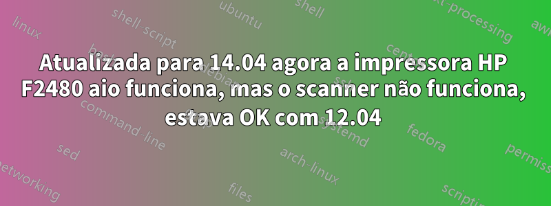 Atualizada para 14.04 agora a impressora HP F2480 aio funciona, mas o scanner não funciona, estava OK com 12.04