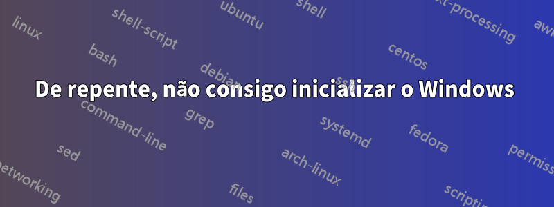 De repente, não consigo inicializar o Windows