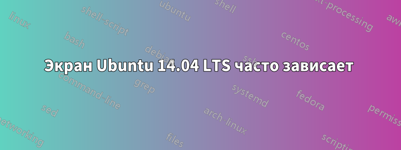 Экран Ubuntu 14.04 LTS часто зависает