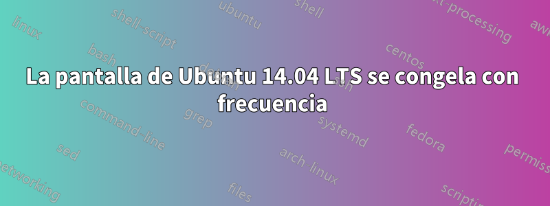 La pantalla de Ubuntu 14.04 LTS se congela con frecuencia