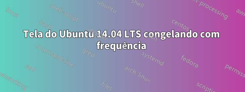 Tela do Ubuntu 14.04 LTS congelando com frequência